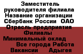 Заместитель руководителя филиала › Название организации ­ Сбербанк России, ОАО › Отрасль предприятия ­ Филиалы › Минимальный оклад ­ 40 000 - Все города Работа » Вакансии   . Адыгея респ.,Адыгейск г.